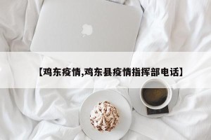 【鸡东疫情,鸡东县疫情指挥部电话】