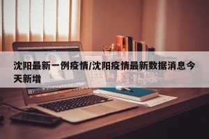 沈阳最新一例疫情/沈阳疫情最新数据消息今天新增