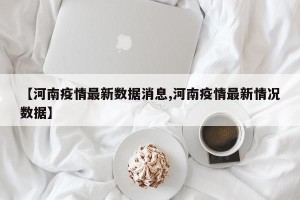 【河南疫情最新数据消息,河南疫情最新情况数据】