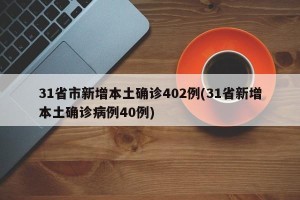 31省市新增本土确诊402例(31省新增本土确诊病例40例)