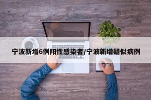 宁波新增6例阳性感染者/宁波新增疑似病例
