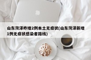 山东菏泽昨增2例本土无症状(山东菏泽新增1例无症状感染者路线)