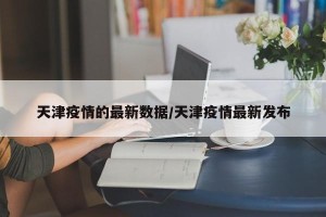 天津疫情的最新数据/天津疫情最新发布