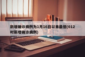 新增确诊病例为1月16日以来最低(012时新增确诊病例)