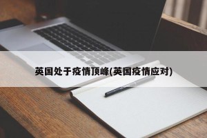 英国处于疫情顶峰(英国疫情应对)