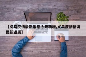 【义乌疫情最新消息今天新增,义乌疫情情况最新进展】
