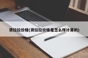 货拉拉价格(货拉拉价格是怎么样计算的)