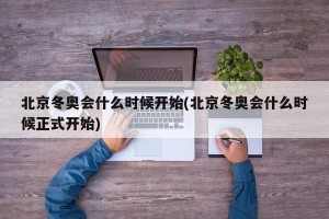 北京冬奥会什么时候开始(北京冬奥会什么时候正式开始)