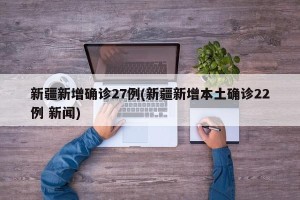 新疆新增确诊27例(新疆新增本土确诊22例 新闻)
