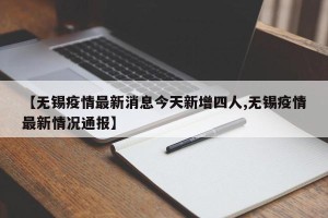 【无锡疫情最新消息今天新增四人,无锡疫情最新情况通报】