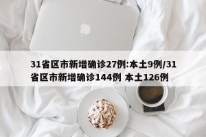 31省区市新增确诊27例:本土9例/31省区市新增确诊144例 本土126例