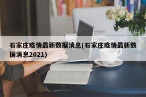 石家庄疫情最新数据消息(石家庄疫情最新数据消息2021)