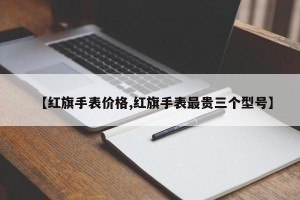 【红旗手表价格,红旗手表最贵三个型号】