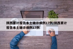 陕西累计报告本土确诊病例17例/陕西累计报告本土确诊病例17例