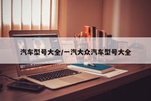 汽车型号大全/一汽大众汽车型号大全