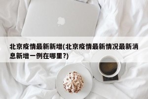 北京疫情最新新增(北京疫情最新情况最新消息新增一例在哪里?)