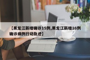 【黑龙江新增确诊15例,黑龙江新增16例确诊病例行动轨迹】