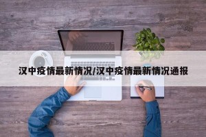 汉中疫情最新情况/汉中疫情最新情况通报