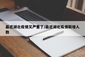 最近湖北疫情又严重了/最近湖北疫情新增人数