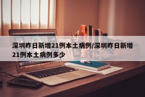 深圳昨日新增21例本土病例/深圳昨日新增21例本土病例多少