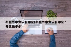 新疆二本大学有哪些(新疆二本大学有哪些?分数线多少)