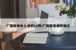 广西新增本土病例12例/广西新增病例情况