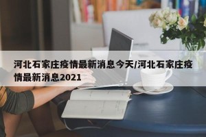 河北石家庄疫情最新消息今天/河北石家庄疫情最新消息2021