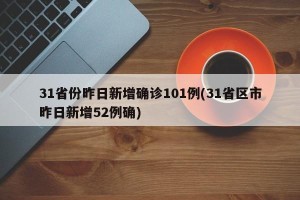 31省份昨日新增确诊101例(31省区市昨日新增52例确)