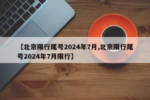 【北京限行尾号2024年7月,北京限行尾号2024年7月限行】