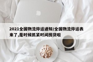 2021全国物流停运通知/全国物流停运表来了,是时候抓紧时间囤货啦