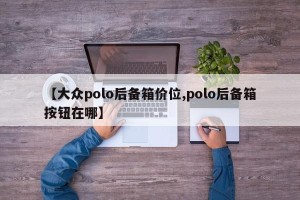 【大众polo后备箱价位,polo后备箱按钮在哪】