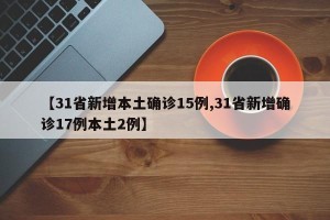 【31省新增本土确诊15例,31省新增确诊17例本土2例】