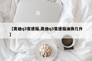 【奥迪q3变速箱,奥迪q3变速箱油换几升】