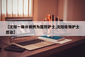【沈阳一确诊病例为医院护士,沈阳疫情护士感染】