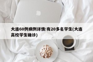 大连60例病例详情:有20多名学生(大连高校学生确诊)