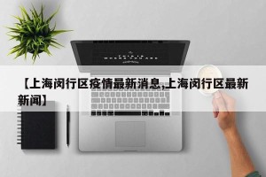 【上海闵行区疫情最新消息,上海闵行区最新新闻】