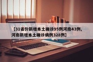 【31省份新增本土确诊95例河南43例,河南新增本土确诊病例328例】