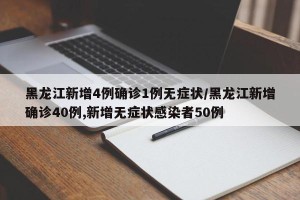 黑龙江新增4例确诊1例无症状/黑龙江新增确诊40例,新增无症状感染者50例