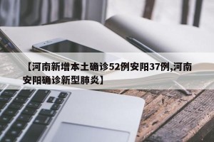 【河南新增本土确诊52例安阳37例,河南安阳确诊新型肺炎】