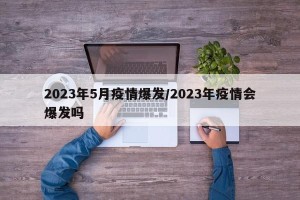 2023年5月疫情爆发/2023年疫情会爆发吗