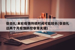 张伯礼:本轮疫情持续时间可能较长(张伯礼这两个月疫情防控非常关键)