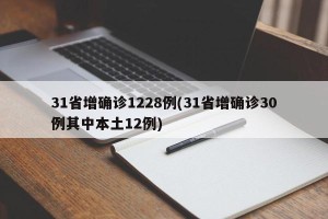 31省增确诊1228例(31省增确诊30例其中本土12例)