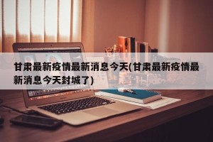 甘肃最新疫情最新消息今天(甘肃最新疫情最新消息今天封城了)