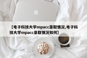 【电子科技大学mpacc录取情况,电子科技大学mpacc录取情况如何】