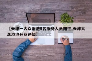 【天津一大众浴池5名服务人员阳性,天津大众浴池开业通知】
