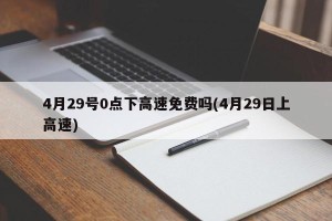 4月29号0点下高速免费吗(4月29日上高速)