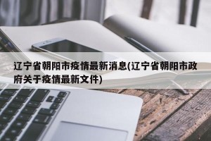 辽宁省朝阳市疫情最新消息(辽宁省朝阳市政府关于疫情最新文件)