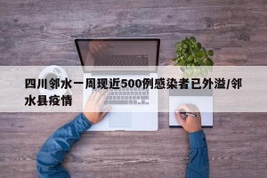 四川邻水一周现近500例感染者已外溢/邻水县疫情