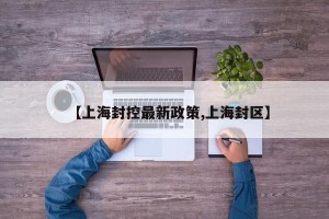 【上海封控最新政策,上海封区】