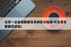 北京一企业现聚集性发病官方提醒(北京发生聚集性感染)